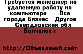 Требуется менеджер на удаленную работу на компьютере!!  - Все города Бизнес » Другое   . Свердловская обл.,Волчанск г.